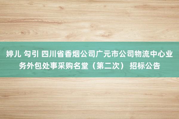 婷儿 勾引 四川省香烟公司广元市公司物流中心业务外包处事采购名堂（第二次） 招标公告
