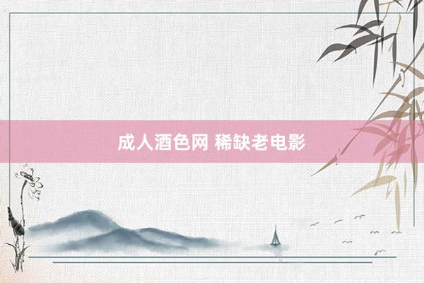 成人酒色网 稀缺老电影