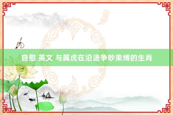 自慰 英文 与属虎在沿途争吵束缚的生肖